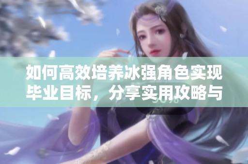 如何高效培养冰强角色实现毕业目标，分享实用攻略与技巧