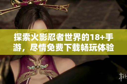 探索火影忍者世界的18+手游，尽情免费下载畅玩体验