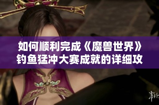 如何顺利完成《魔兽世界》钓鱼猛冲大赛成就的详细攻略