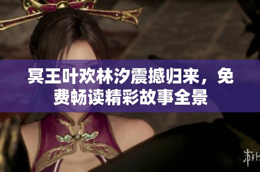 冥王叶欢林汐震撼归来，免费畅读精彩故事全景