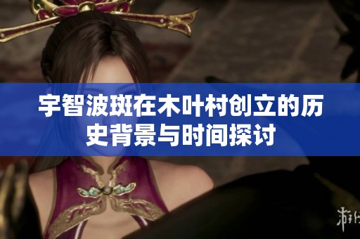 宇智波斑在木叶村创立的历史背景与时间探讨