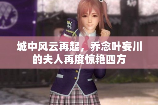 城中风云再起，乔念叶妄川的夫人再度惊艳四方