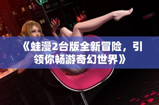 《蛙漫2台版全新冒险，引领你畅游奇幻世界》