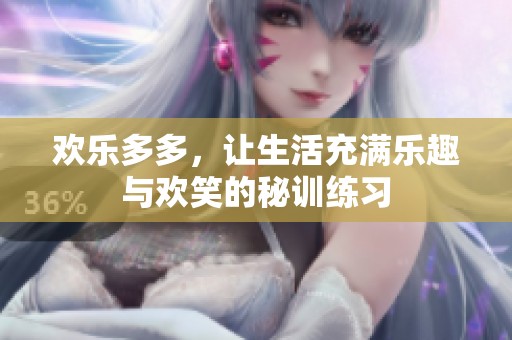 欢乐多多，让生活充满乐趣与欢笑的秘训练习