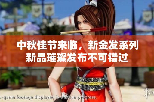 中秋佳节来临，新金发系列新品璀璨发布不可错过