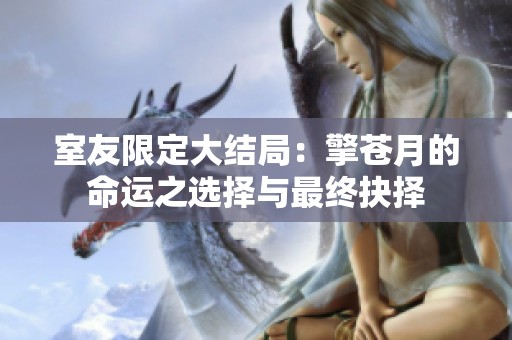 室友限定大结局：擎苍月的命运之选择与最终抉择