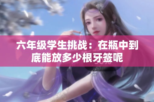 六年级学生挑战：在瓶中到底能放多少根牙签呢