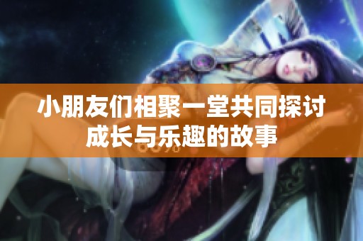小朋友们相聚一堂共同探讨成长与乐趣的故事
