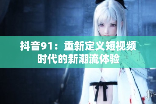 抖音91：重新定义短视频时代的新潮流体验