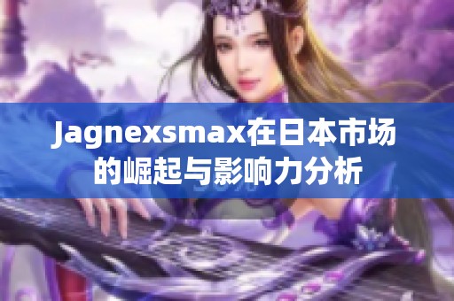 Jagnexsmax在日本市场的崛起与影响力分析