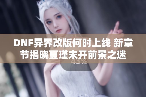 DNF异界改版何时上线 新章节揭晓夏瑾未开前景之迷