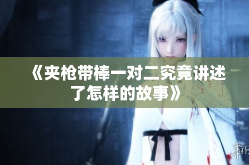 《夹枪带棒一对二究竟讲述了怎样的故事》