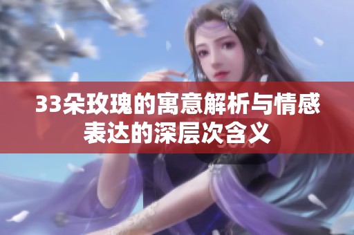 33朵玫瑰的寓意解析与情感表达的深层次含义