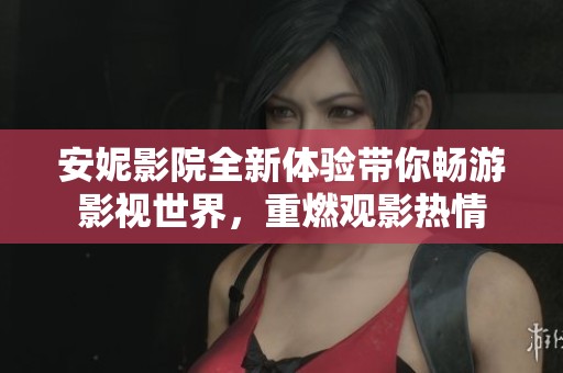 安妮影院全新体验带你畅游影视世界，重燃观影热情