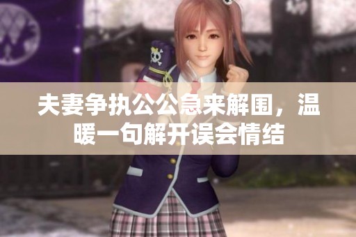 夫妻争执公公急来解围，温暖一句解开误会情结