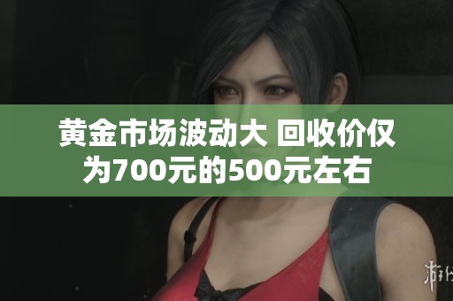 黄金市场波动大 回收价仅为700元的500元左右