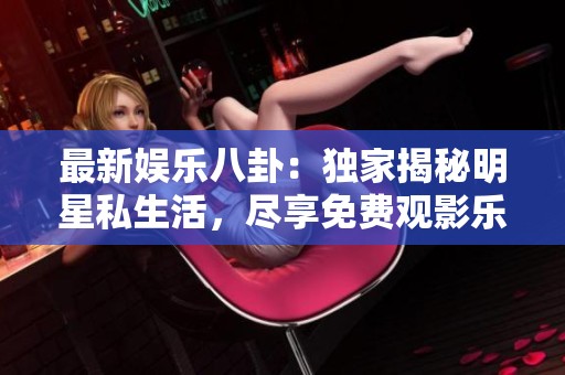 最新娱乐八卦：独家揭秘明星私生活，尽享免费观影乐趣！