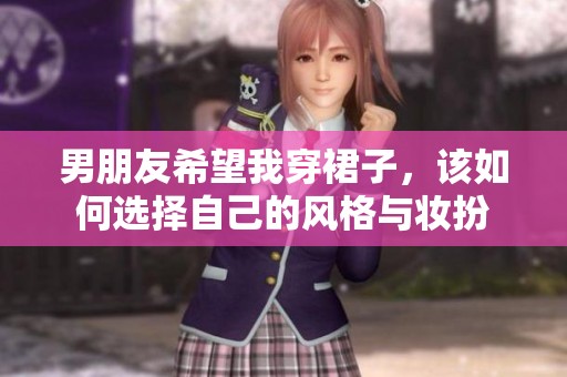 男朋友希望我穿裙子，该如何选择自己的风格与妆扮